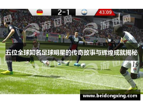 五位全球知名足球明星的传奇故事与辉煌成就揭秘