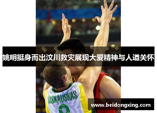 姚明挺身而出汶川救灾展现大爱精神与人道关怀