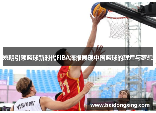姚明引领篮球新时代FIBA海报展现中国篮球的辉煌与梦想