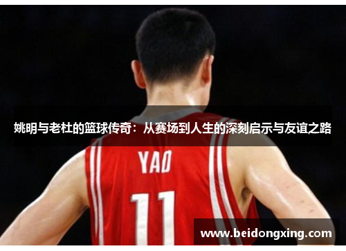 姚明与老杜的篮球传奇：从赛场到人生的深刻启示与友谊之路