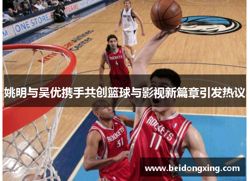 姚明与吴优携手共创篮球与影视新篇章引发热议