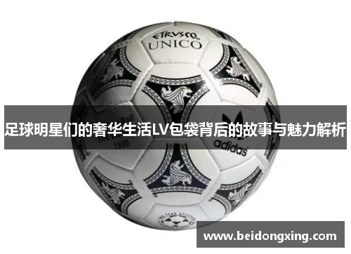 足球明星们的奢华生活LV包袋背后的故事与魅力解析