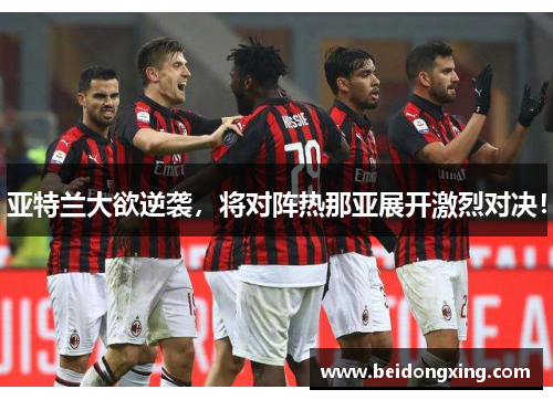 亚特兰大欲逆袭，将对阵热那亚展开激烈对决！