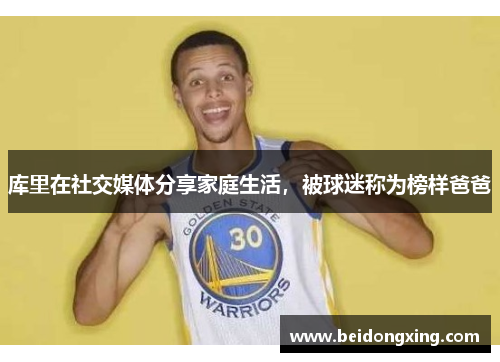 库里在社交媒体分享家庭生活，被球迷称为榜样爸爸