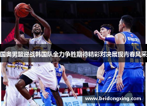 国奥男篮迎战韩国队全力争胜期待精彩对决展现青春风采
