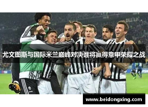 尤文图斯与国际米兰巅峰对决谁将赢得意甲荣耀之战
