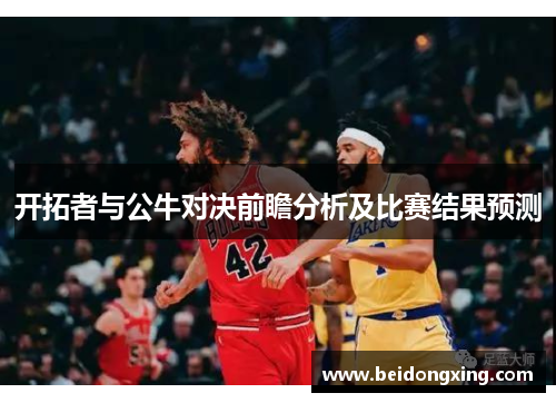 开拓者与公牛对决前瞻分析及比赛结果预测
