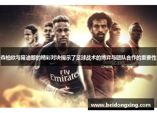 森柏欧与隆迪那的精彩对决揭示了足球战术的博弈与团队合作的重要性