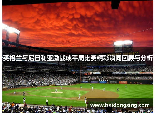 英格兰与尼日利亚激战成平局比赛精彩瞬间回顾与分析