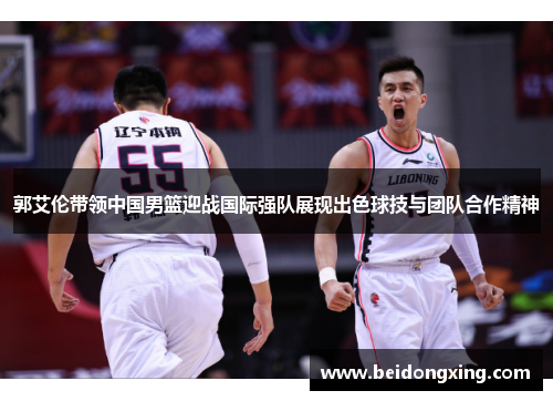 郭艾伦带领中国男篮迎战国际强队展现出色球技与团队合作精神